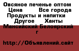 Овсяное печенье оптом  › Цена ­ 60 - Все города Продукты и напитки » Другое   . Ханты-Мансийский,Белоярский г.